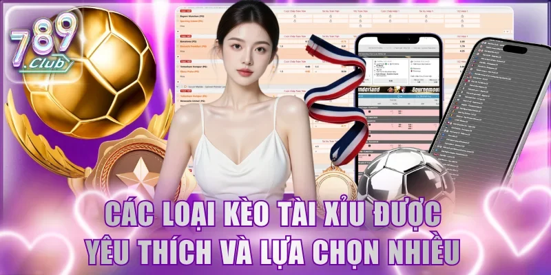 Các loại kèo Tài Xỉu được yêu thích và lựa chọn nhiều