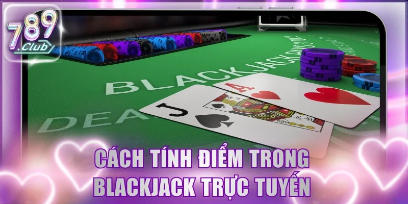 Cách tính điểm trong sản phẩm Blackjack trực tuyến