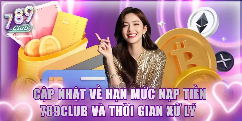 Cập nhật chi tiết về hạn mức nạp tiền 789Club và thời gian xử lý 